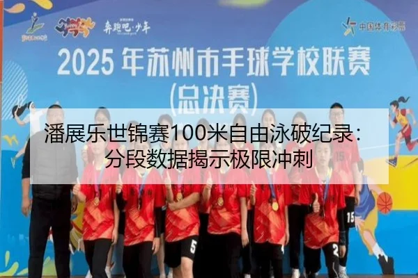 潘展乐世锦赛100米自由泳破纪录：分段数据揭示极限冲刺