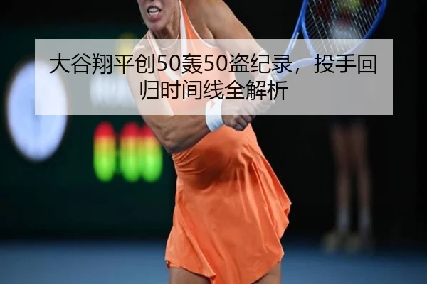 大谷翔平创50轰50盗纪录，投手回归时间线全解析