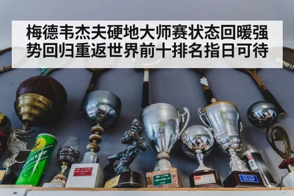 梅德韦杰夫硬地大师赛状态回暖强势回归重返世界前十排名指日可待