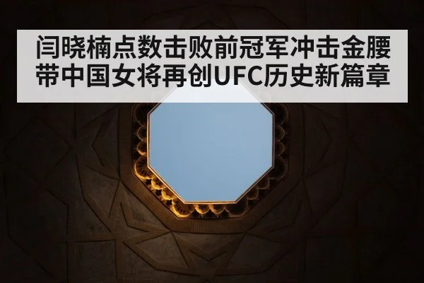 闫晓楠点数击败前冠军冲击金腰带中国女将再创UFC历史新篇章