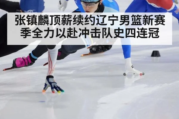 张镇麟顶薪续约辽宁男篮新赛季全力以赴冲击队史四连冠