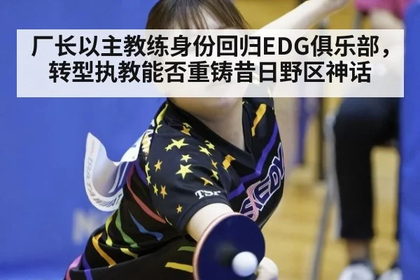 厂长以主教练身份回归EDG俱乐部，转型执教能否重铸昔日野区神话