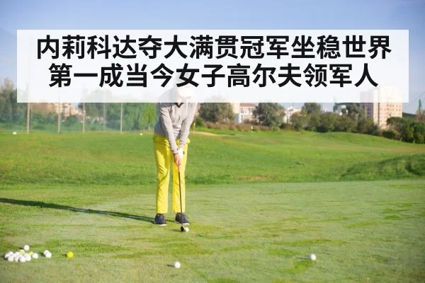 内莉科达夺大满贯冠军坐稳世界第一成当今女子高尔夫领军人