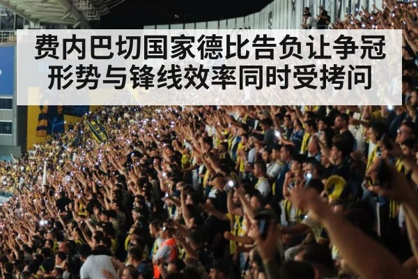 费内巴切国家德比告负让争冠形势与锋线效率同时受拷问