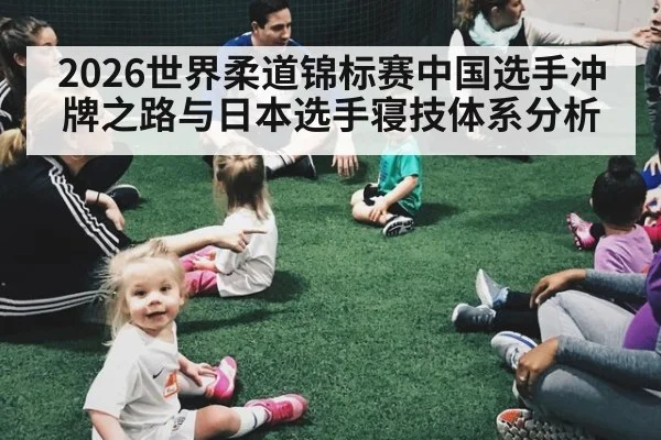 2026世界柔道锦标赛中国选手冲牌之路与日本选手寝技体系分析